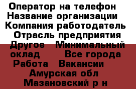 Оператор на телефон › Название организации ­ Компания-работодатель › Отрасль предприятия ­ Другое › Минимальный оклад ­ 1 - Все города Работа » Вакансии   . Амурская обл.,Мазановский р-н